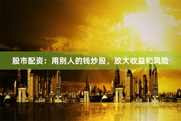股市配资：用别人的钱炒股，放大收益和风险