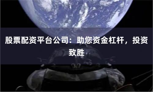 股票配资平台公司：助您资金杠杆，投资致胜