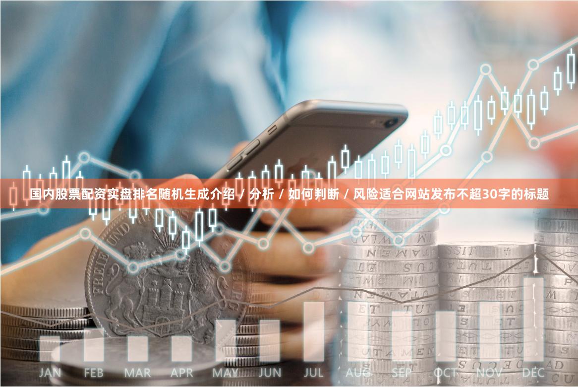 国内股票配资实盘排名随机生成介绍 / 分析 / 如何判断 / 风险适合网站发布不超30字的标题