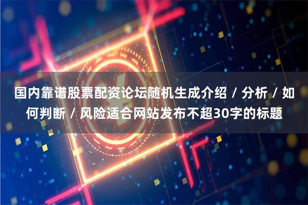国内靠谱股票配资论坛随机生成介绍 / 分析 / 如何判断 / 风险适合网站发布不超30字的标题