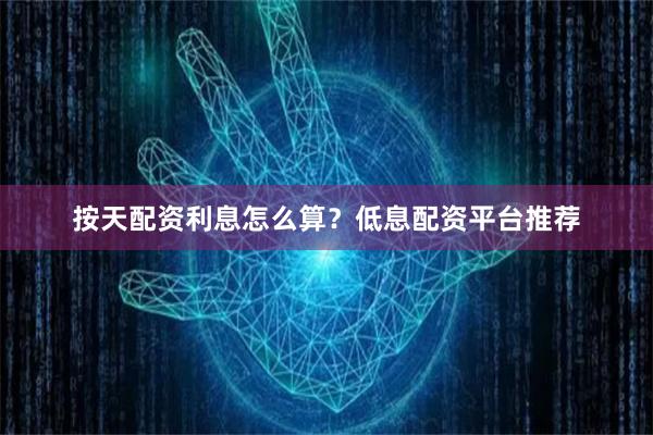 按天配资利息怎么算？低息配资平台推荐