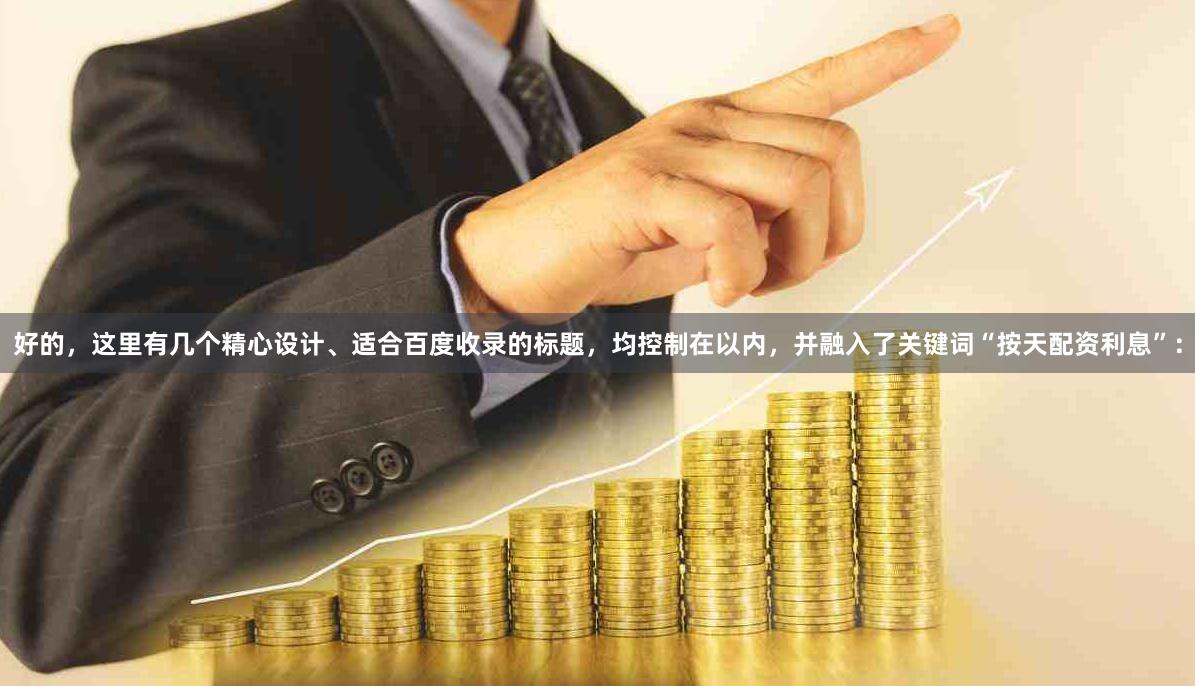 好的，这里有几个精心设计、适合百度收录的标题，均控制在以内，并融入了关键词“按天配资利息”：