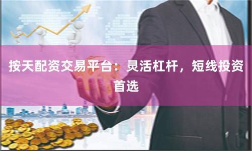 按天配资交易平台：灵活杠杆，短线投资首选