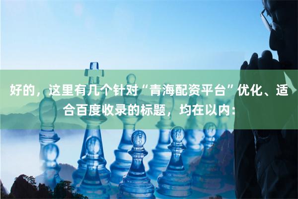 好的，这里有几个针对“青海配资平台”优化、适合百度收录的标题，均在以内：