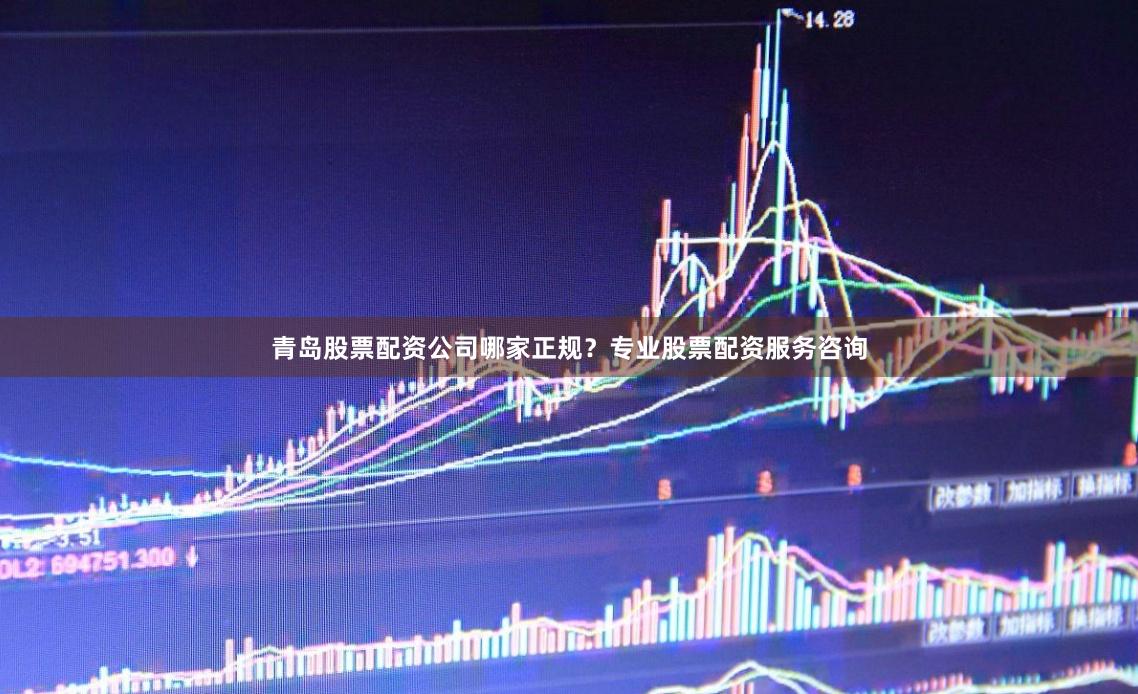 青岛股票配资公司哪家正规？专业股票配资服务咨询