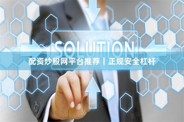 配资炒股网平台推荐｜正规安全杠杆