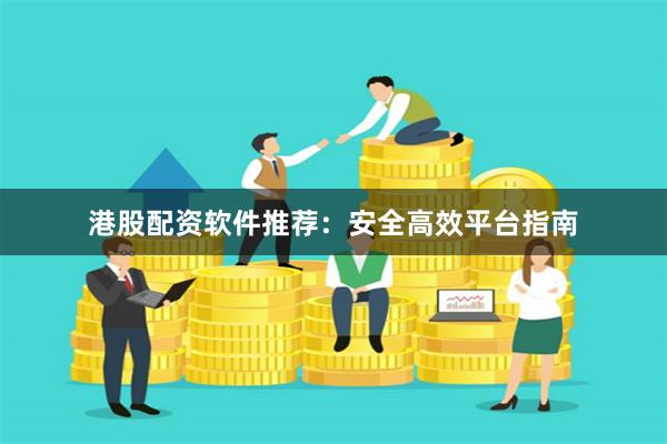 港股配资软件推荐：安全高效平台指南
