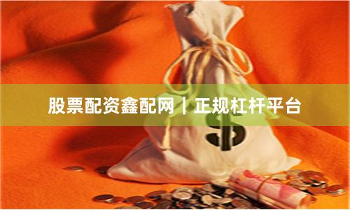 股票配资鑫配网｜正规杠杆平台
