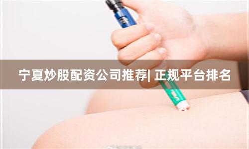 宁夏炒股配资公司推荐| 正规平台排名