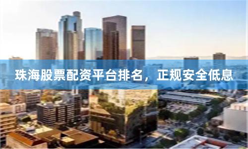 珠海股票配资平台排名，正规安全低息