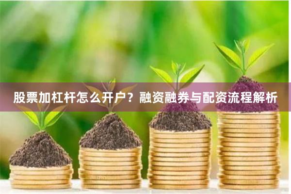 股票加杠杆怎么开户？融资融券与配资流程解析